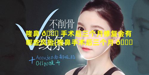 隆鼻 🐟 手术后三个月修复会有哪些风险(隆鼻手术后三个月 🐒 修复会有哪些风险和后遗症)